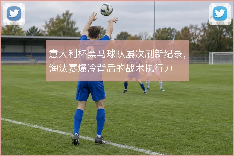 意大利杯黑马球队屡次刷新纪录，淘汰赛爆冷背后的战术执行力