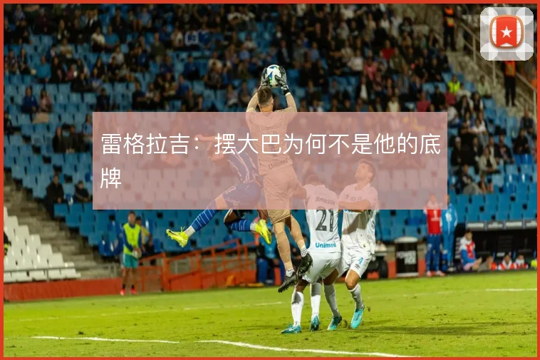 雷格拉吉：摆大巴为何不是他的底牌
