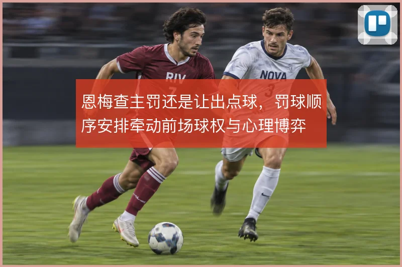 恩梅查主罚还是让出点球，罚球顺序安排牵动前场球权与心理博弈