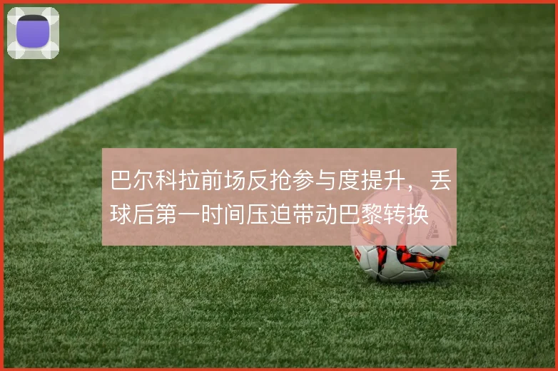 巴尔科拉前场反抢参与度提升，丢球后第一时间压迫带动巴黎转换