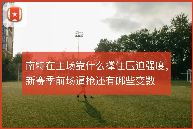 南特在主场靠什么撑住压迫强度，新赛季前场逼抢还有哪些变数