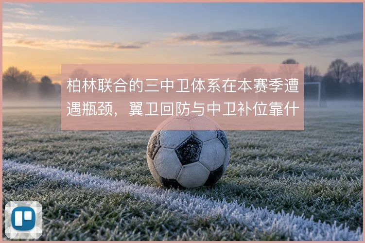 柏林联合的三中卫体系在本赛季遭遇瓶颈，翼卫回防与中卫补位靠什么撑住