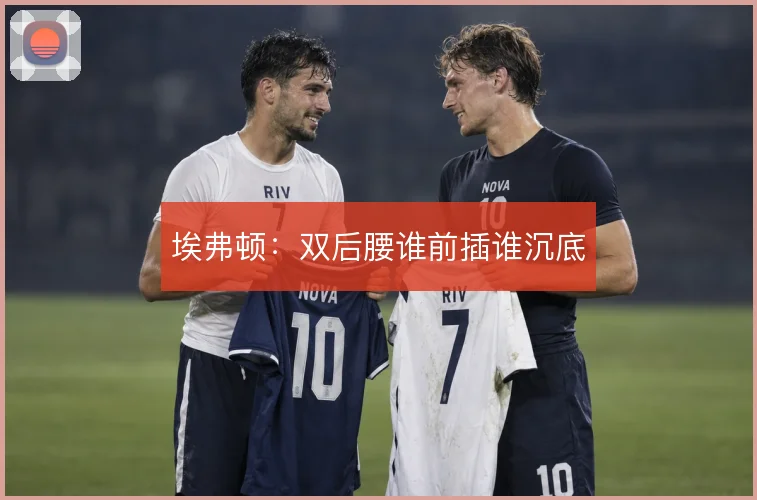 埃弗顿：双后腰谁前插谁沉底