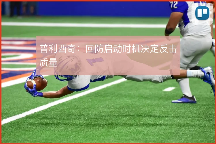 普利西奇：回防启动时机决定反击质量