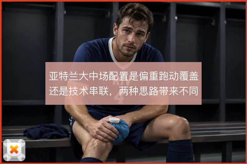 亚特兰大中场配置是偏重跑动覆盖还是技术串联，两种思路带来不同攻守节奏