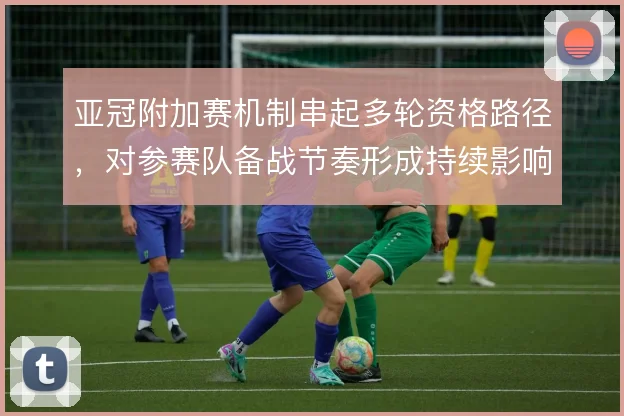 亚冠附加赛机制串起多轮资格路径，对参赛队备战节奏形成持续影响