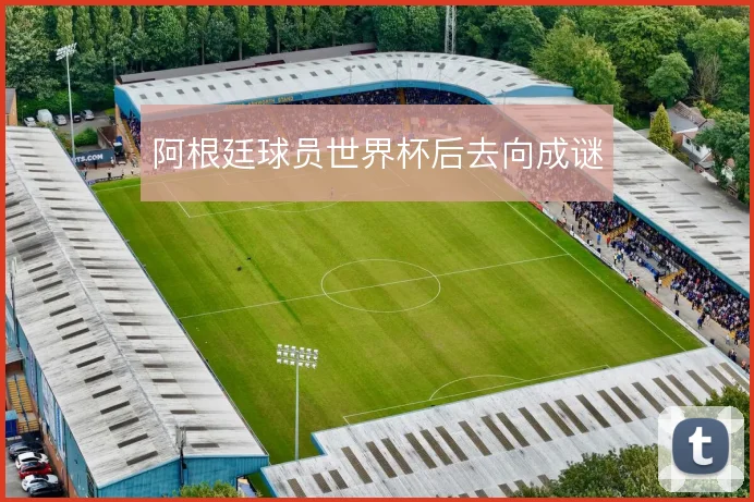 阿根廷球员世界杯后去向成谜