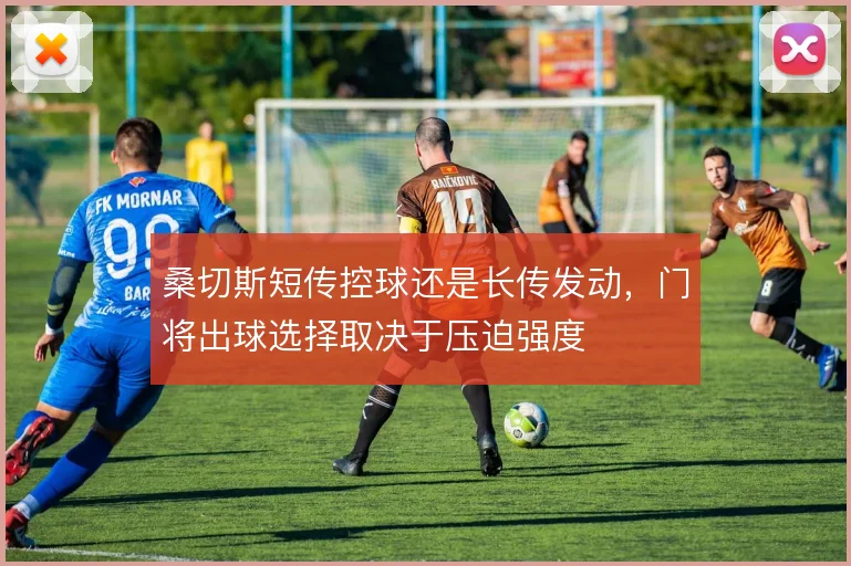 桑切斯短传控球还是长传发动，门将出球选择取决于压迫强度