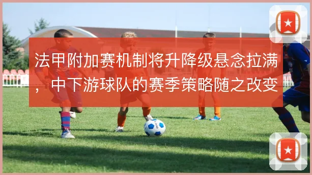 法甲附加赛机制将升降级悬念拉满，中下游球队的赛季策略随之改变