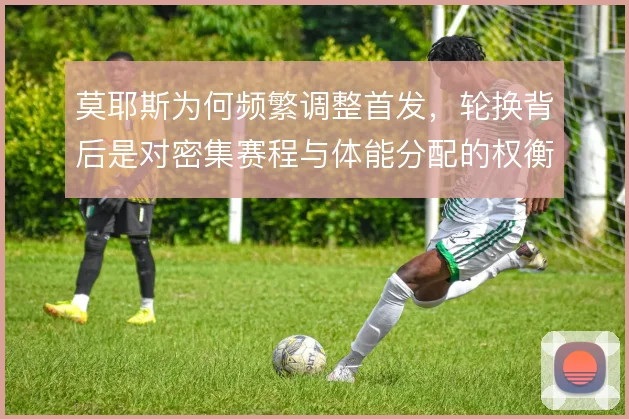 莫耶斯为何频繁调整首发，轮换背后是对密集赛程与体能分配的权衡